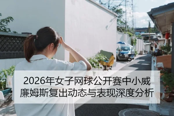 2026年女子网球公开赛中小威廉姆斯复出动态与表现深度分析