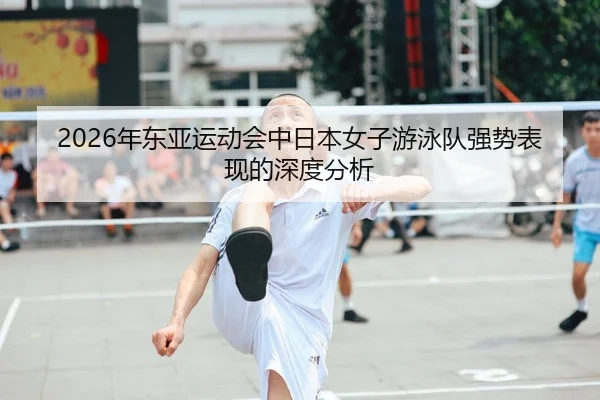 2026年东亚运动会中日本女子游泳队强势表现的深度分析