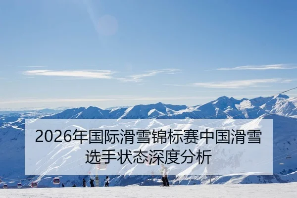 2026年国际滑雪锦标赛中国滑雪选手状态深度分析