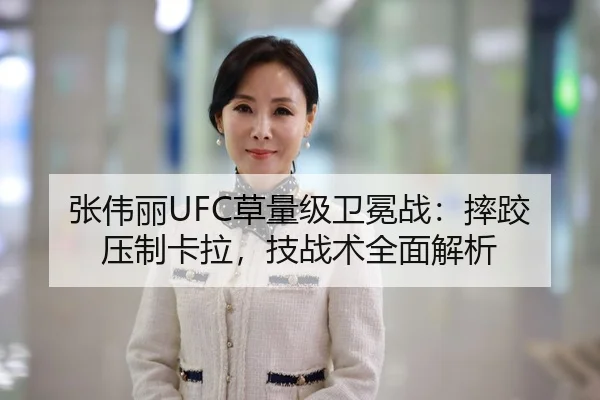 张伟丽UFC草量级卫冕战：摔跤压制卡拉，技战术全面解析