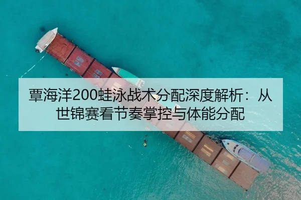 覃海洋200蛙泳战术分配深度解析：从世锦赛看节奏掌控与体能分配