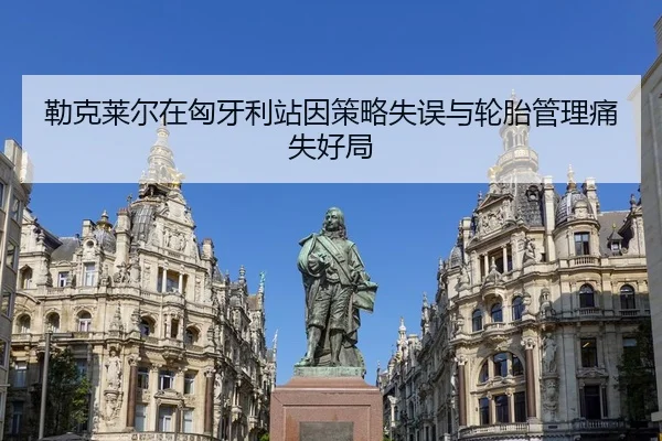 勒克莱尔在匈牙利站因策略失误与轮胎管理痛失好局