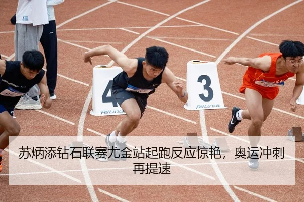 苏炳添钻石联赛尤金站起跑反应惊艳，奥运冲刺再提速