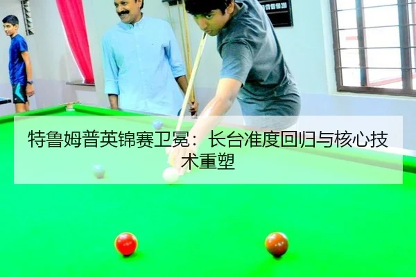 特鲁姆普英锦赛卫冕：长台准度回归与核心技术重塑