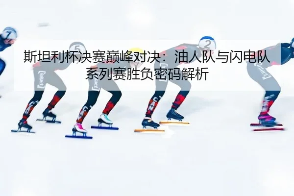 斯坦利杯决赛巅峰对决：油人队与闪电队系列赛胜负密码解析