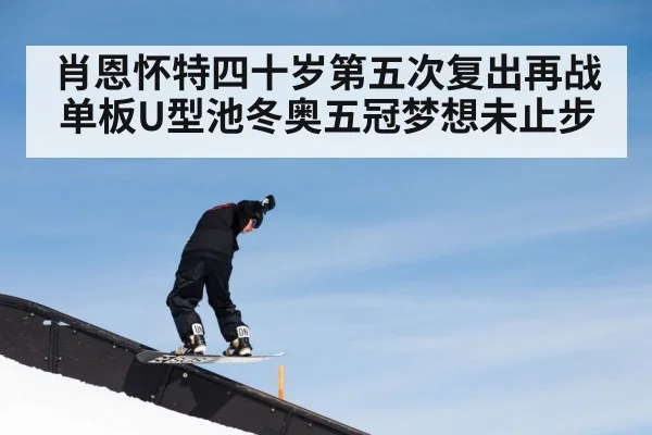 肖恩怀特四十岁第五次复出再战单板U型池冬奥五冠梦想未止步