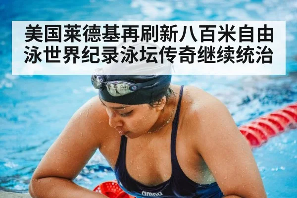 美国莱德基再刷新八百米自由泳世界纪录泳坛传奇继续统治