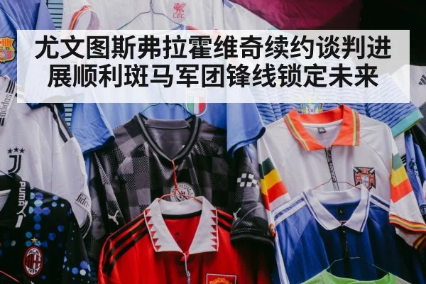 尤文图斯弗拉霍维奇续约谈判进展顺利斑马军团锋线锁定未来