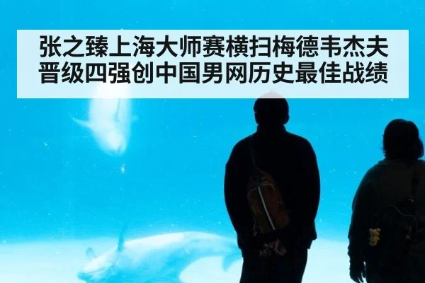 张之臻上海大师赛横扫梅德韦杰夫晋级四强创中国男网历史最佳战绩