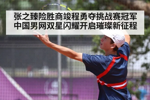 张之臻险胜商竣程勇夺挑战赛冠军 中国男网双星闪耀开启璀璨新征程